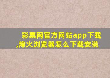 彩票网官方网站app下载,烽火浏览器怎么下载安装