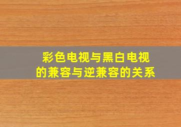 彩色电视与黑白电视的兼容与逆兼容的关系