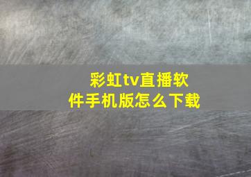 彩虹tv直播软件手机版怎么下载