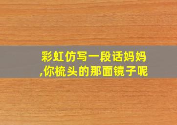 彩虹仿写一段话妈妈,你梳头的那面镜子呢