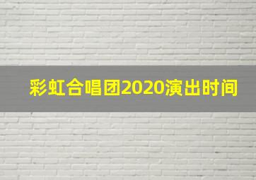 彩虹合唱团2020演出时间