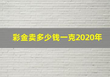 彩金卖多少钱一克2020年