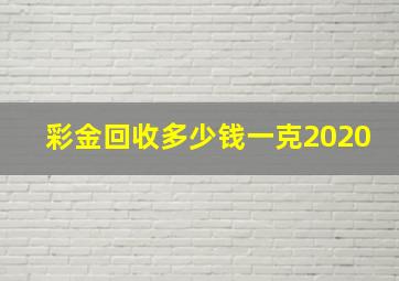 彩金回收多少钱一克2020