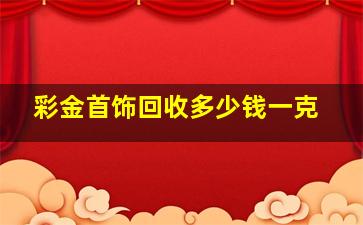 彩金首饰回收多少钱一克