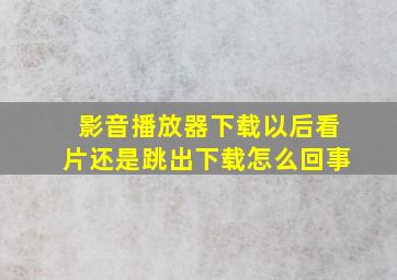 影音播放器下载以后看片还是跳出下载怎么回事