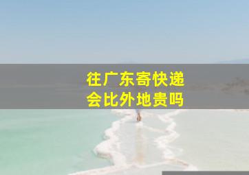 往广东寄快递会比外地贵吗