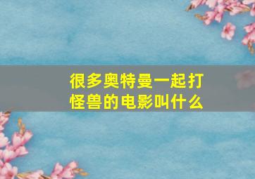 很多奥特曼一起打怪兽的电影叫什么