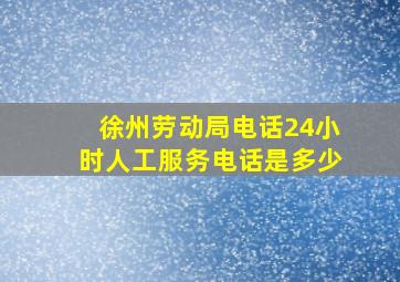 徐州劳动局电话24小时人工服务电话是多少