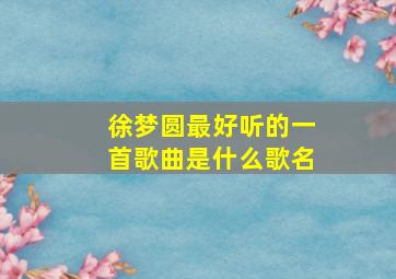 徐梦圆最好听的一首歌曲是什么歌名