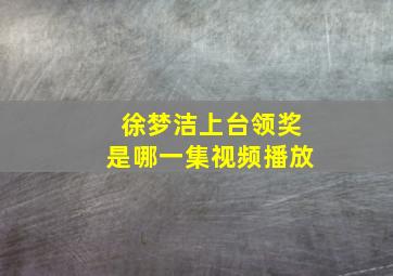 徐梦洁上台领奖是哪一集视频播放