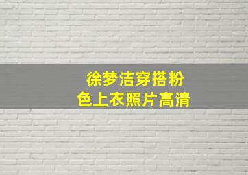 徐梦洁穿搭粉色上衣照片高清