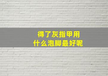 得了灰指甲用什么泡脚最好呢