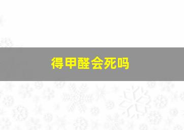 得甲醛会死吗