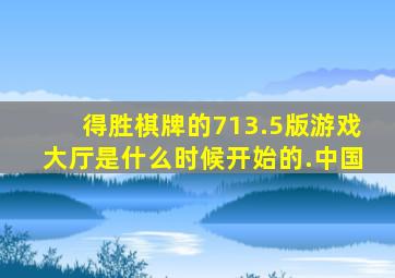 得胜棋牌的713.5版游戏大厅是什么时候开始的.中国