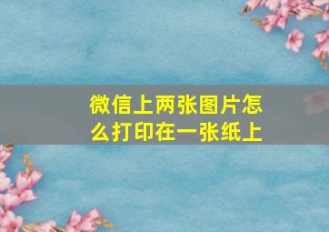 微信上两张图片怎么打印在一张纸上