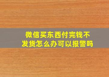 微信买东西付完钱不发货怎么办可以报警吗