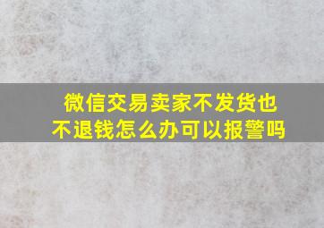 微信交易卖家不发货也不退钱怎么办可以报警吗