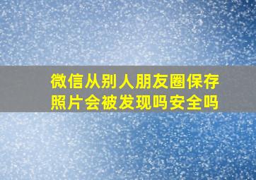 微信从别人朋友圈保存照片会被发现吗安全吗