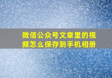 微信公众号文章里的视频怎么保存到手机相册