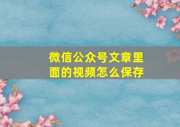 微信公众号文章里面的视频怎么保存