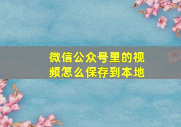 微信公众号里的视频怎么保存到本地