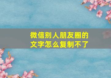 微信别人朋友圈的文字怎么复制不了