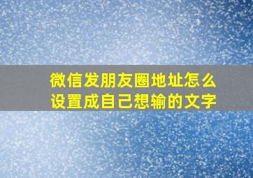 微信发朋友圈地址怎么设置成自己想输的文字