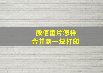 微信图片怎样合并到一块打印