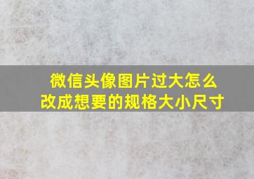 微信头像图片过大怎么改成想要的规格大小尺寸