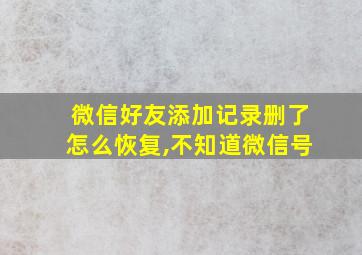 微信好友添加记录删了怎么恢复,不知道微信号