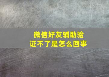 微信好友辅助验证不了是怎么回事