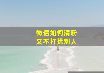 微信如何清粉又不打扰别人