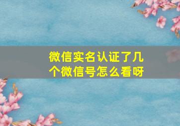 微信实名认证了几个微信号怎么看呀