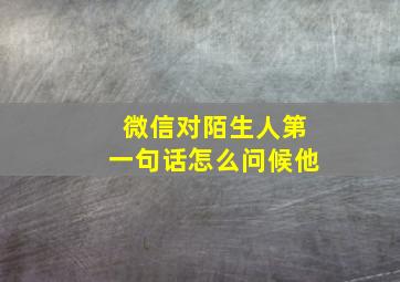 微信对陌生人第一句话怎么问候他