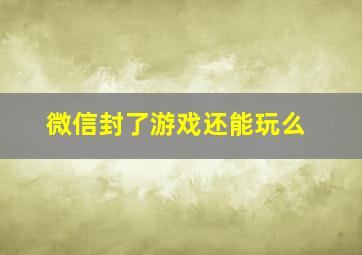 微信封了游戏还能玩么