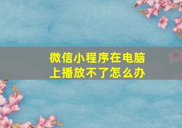 微信小程序在电脑上播放不了怎么办