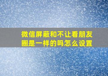 微信屏蔽和不让看朋友圈是一样的吗怎么设置