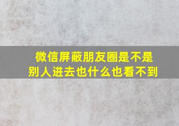 微信屏蔽朋友圈是不是别人进去也什么也看不到