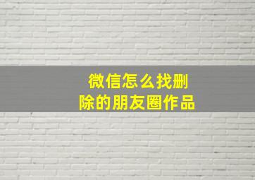 微信怎么找删除的朋友圈作品