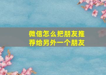 微信怎么把朋友推荐给另外一个朋友