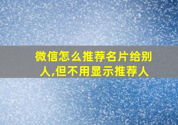 微信怎么推荐名片给别人,但不用显示推荐人