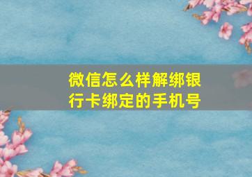 微信怎么样解绑银行卡绑定的手机号