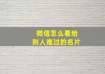 微信怎么看给别人推过的名片