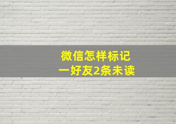 微信怎样标记一好友2条未读