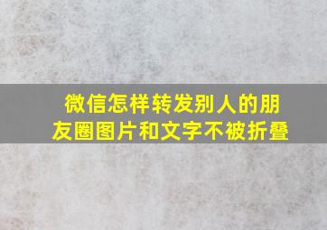 微信怎样转发别人的朋友圈图片和文字不被折叠