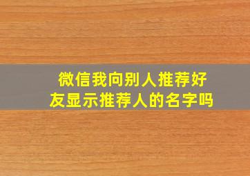 微信我向别人推荐好友显示推荐人的名字吗