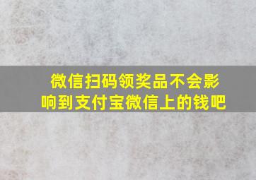 微信扫码领奖品不会影响到支付宝微信上的钱吧