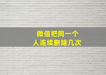 微信把同一个人连续删除几次