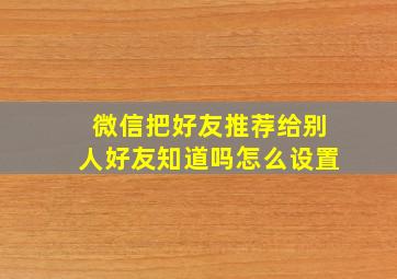 微信把好友推荐给别人好友知道吗怎么设置