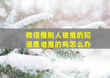 微信推别人被推的知道是谁推的吗怎么办